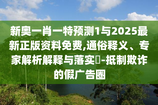 新奧一肖一特預(yù)測(cè)1與2025最新正版資料免費(fèi),通俗釋義、專家解析解釋與落實(shí)?-抵制欺詐的假廣告圈
