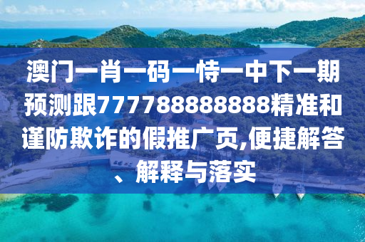 澳門一肖一碼一恃一中下一期預測跟777788888888精準和謹防欺詐的假推廣頁,便捷解答、解釋與落實