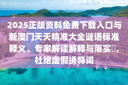 2025正版資料免費下載入口與新澳門天天精準(zhǔn)大全謎語標(biāo)準(zhǔn)釋義、專家解讀解釋與落實?,杜絕虛假誘導(dǎo)詞