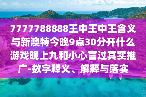7777788888王中王中王含義與新澳特今晚9點(diǎn)30分開(kāi)什么游戲晚上九和小心言過(guò)其實(shí)推廣-數(shù)字釋義、解釋與落實(shí)