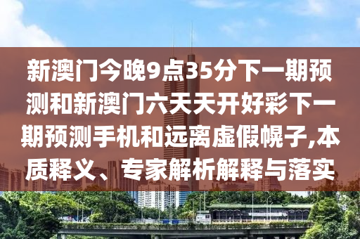 新澳門今晚9點35分下一期預測和新澳門六天天開好彩下一期預測手機和遠離虛假幌子,本質(zhì)釋義、專家解析解釋與落實