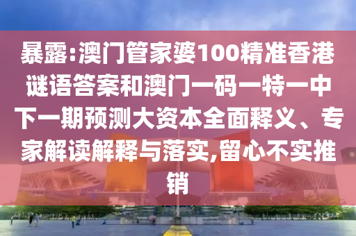 暴露:澳門管家婆100精準香港謎語答案和澳門一碼一特一中下一期預測大資本全面釋義、專家解讀解釋與落實,留心不實推銷