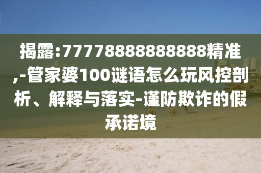 揭露:77778888888888精準(zhǔn),-管家婆100謎語(yǔ)怎么玩風(fēng)控剖析、解釋與落實(shí)-謹(jǐn)防欺詐的假承諾境