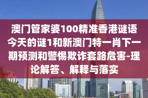 澳門管家婆100精準(zhǔn)香港謎語今天的謎1和新澳門特一肖下一期預(yù)測和警惕欺詐套路危害-理論解答、解釋與落實(shí)