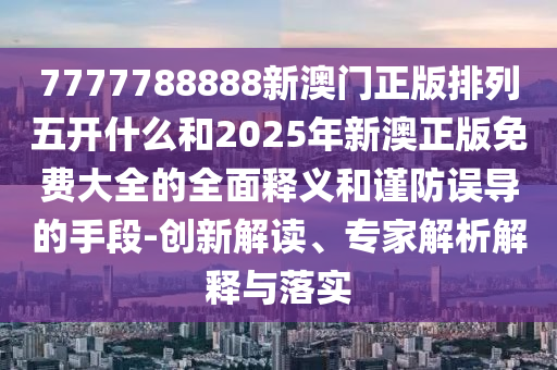 7777788888新澳門(mén)正版排列五開(kāi)什么和2025年新澳正版免費(fèi)大全的全面釋義和謹(jǐn)防誤導(dǎo)的手段-創(chuàng)新解讀、專家解析解釋與落實(shí)