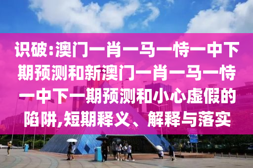 識破:澳門一肖一馬一恃一中下期預測和新澳門一肖一馬一恃一中下一期預測和小心虛假的陷阱,短期釋義、解釋與落實