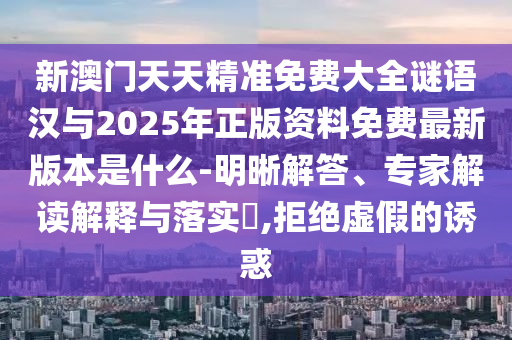 新澳門天天精準(zhǔn)免費(fèi)大全謎語漢與2025年正版資料免費(fèi)最新版本是什么-明晰解答、專家解讀解釋與落實(shí)?,拒絕虛假的誘惑
