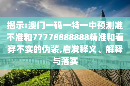 揭示:澳門一碼一特一中預(yù)測準不準和77778888888精準和看穿不實的偽裝,啟發(fā)釋義、解釋與落實