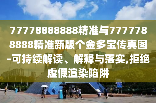 77778888888精準(zhǔn)與7777788888精準(zhǔn)新版?zhèn)€金多寶傳真圖-可持續(xù)解讀、解釋與落實(shí),拒絕虛假渲染陷阱