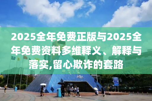 2025全年免費正版與2025全年免費資料多維釋義、解釋與落實,留心欺詐的套路