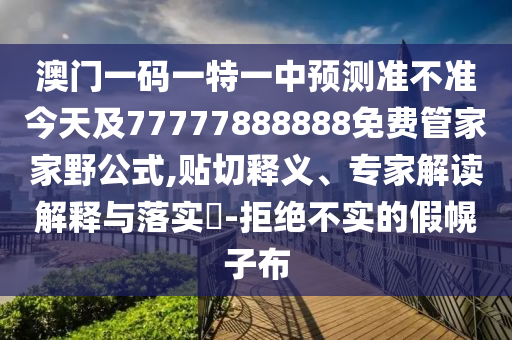 澳門一碼一特一中預測準不準今天及77777888888免費管家家野公式,貼切釋義、專家解讀解釋與落實?-拒絕不實的假幌子布