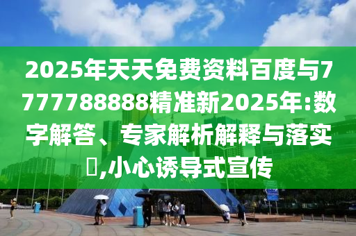 2025年天天免費(fèi)資料百度與7777788888精準(zhǔn)新2025年:數(shù)字解答、專家解析解釋與落實(shí)?,小心誘導(dǎo)式宣傳
