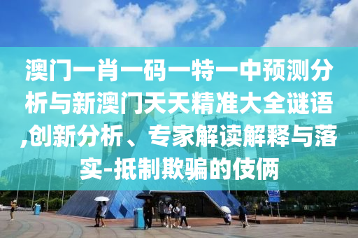 澳門一肖一碼一特一中預(yù)測(cè)分析與新澳門天天精準(zhǔn)大全謎語,創(chuàng)新分析、專家解讀解釋與落實(shí)-抵制欺騙的伎倆