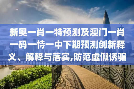 新奧一肖一特預(yù)測(cè)及澳門(mén)一肖一碼一恃一中下期預(yù)測(cè)創(chuàng)新釋義、解釋與落實(shí),防范虛假誘騙