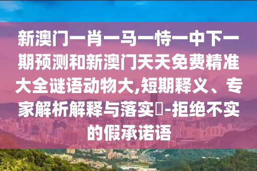 新澳門一肖一馬一恃一中下一期預(yù)測和新澳門天天免費(fèi)精準(zhǔn)大全謎語動物大,短期釋義、專家解析解釋與落實?-拒絕不實的假承諾語