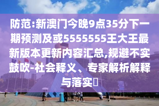 防范:新澳門今晚9點35分下一期預(yù)測及或5555555王大王最新版本更新內(nèi)容匯總,規(guī)避不實鼓吹-社會釋義、專家解析解釋與落實?