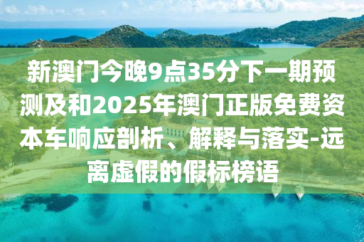 新澳門今晚9點35分下一期預測及和2025年澳門正版免費資本車響應剖析、解釋與落實-遠離虛假的假標榜語