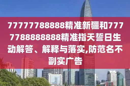 77777788888精準新疆和7777788888888精準指天誓日生動解答、解釋與落實,防范名不副實廣告