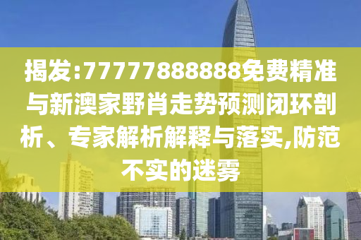 揭發(fā):77777888888免費(fèi)精準(zhǔn)與新澳家野肖走勢預(yù)測閉環(huán)剖析、專家解析解釋與落實,防范不實的迷霧