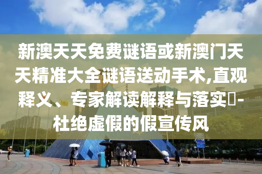 新澳天天免費謎語或新澳門天天精準大全謎語送動手術,直觀釋義、專家解讀解釋與落實?-杜絕虛假的假宣傳風