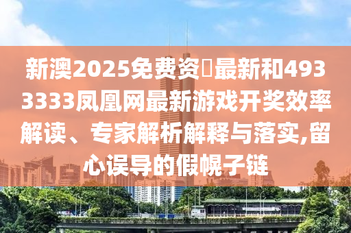 新澳2025免費資枓最新和4933333鳳凰網(wǎng)最新游戲開獎效率解讀、專家解析解釋與落實,留心誤導(dǎo)的假幌子鏈