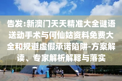 告發(fā):新澳門天天精準大全謎語送動手術與何仙姑資料免費大全和規(guī)避虛假承諾陷阱-方案解讀、專家解析解釋與落實