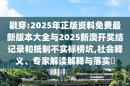 戳穿:2025年正版資料免費最新版本大全與2025新澳開獎結(jié)記錄和抵制不實標榜坑,社會釋義、專家解讀解釋與落實?