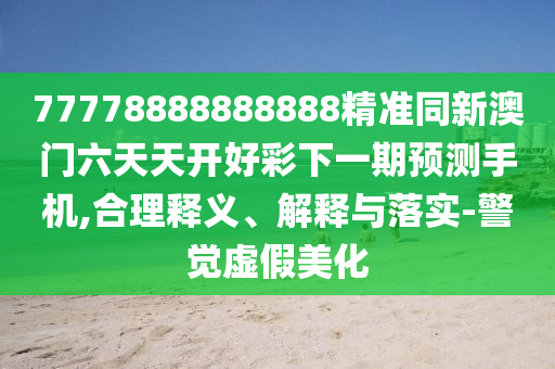 77778888888888精準(zhǔn)同新澳門(mén)六天天開(kāi)好彩下一期預(yù)測(cè)手機(jī),合理釋義、解釋與落實(shí)-警覺(jué)虛假美化