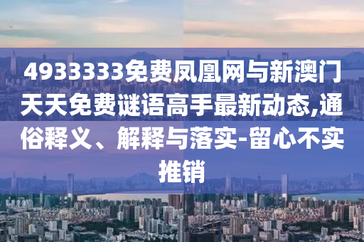 4933333免費(fèi)鳳凰網(wǎng)與新澳門(mén)天天免費(fèi)謎語(yǔ)高手最新動(dòng)態(tài),通俗釋義、解釋與落實(shí)-留心不實(shí)推銷(xiāo)