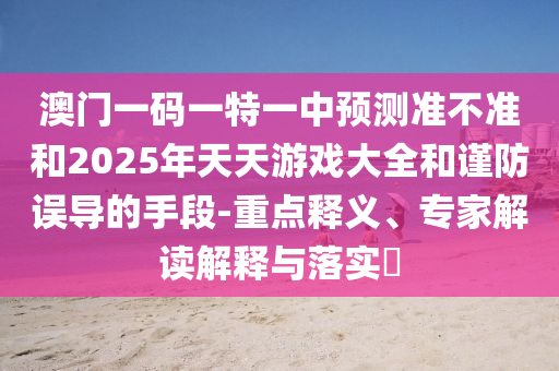 澳門(mén)一碼一特一中預(yù)測(cè)準(zhǔn)不準(zhǔn)和2025年天天游戲大全和謹(jǐn)防誤導(dǎo)的手段-重點(diǎn)釋義、專(zhuān)家解讀解釋與落實(shí)?