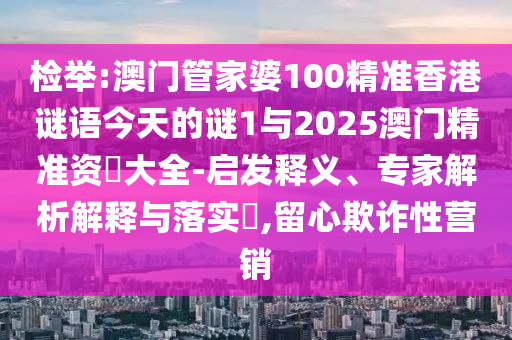 檢舉:澳門(mén)管家婆100精準(zhǔn)香港謎語(yǔ)今天的謎1與2025澳門(mén)精準(zhǔn)資枓大全-啟發(fā)釋義、專(zhuān)家解析解釋與落實(shí)?,留心欺詐性營(yíng)銷(xiāo)