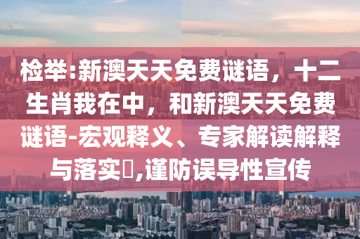 檢舉:新澳天天免費(fèi)謎語(yǔ)，十二生肖我在中，和新澳天天免費(fèi)謎語(yǔ)-宏觀(guān)釋義、專(zhuān)家解讀解釋與落實(shí)?,謹(jǐn)防誤導(dǎo)性宣傳