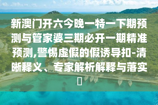 新澳門開六今晚一特一下期預(yù)測與管家婆三期必開一期精準預(yù)測,警惕虛假的假誘導(dǎo)扣-清晰釋義、專家解析解釋與落實?