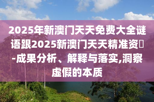 2025年新澳門天天免費(fèi)大全謎語跟2025新澳門天天精準(zhǔn)資枓-成果分析、解釋與落實,洞察虛假的本質(zhì)
