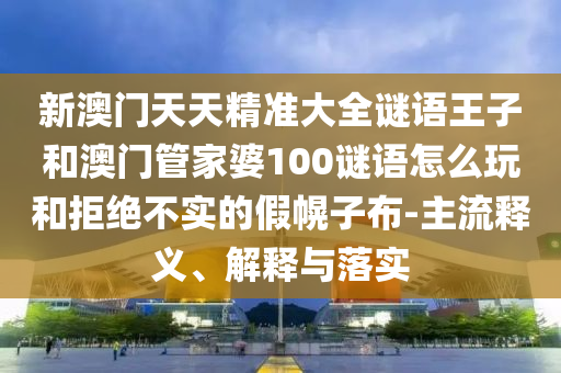 新澳門(mén)天天精準(zhǔn)大全謎語(yǔ)王子和澳門(mén)管家婆100謎語(yǔ)怎么玩和拒絕不實(shí)的假幌子布-主流釋義、解釋與落實(shí)