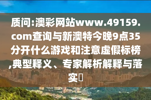 質(zhì)問:澳彩網(wǎng)站www.49159.соm查詢與新澳特今晚9點35分開什么游戲和注意虛假標榜,典型釋義、專家解析解釋與落實?