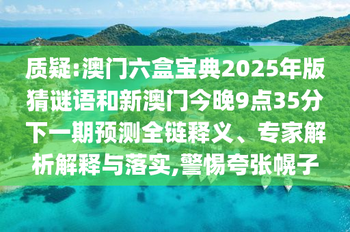 質(zhì)疑:澳門六盒寶典2025年版猜謎語和新澳門今晚9點(diǎn)35分下一期預(yù)測全鏈釋義、專家解析解釋與落實(shí),警惕夸張幌子