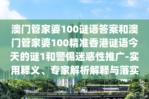 澳門管家婆100謎語(yǔ)答案和澳門管家婆100精準(zhǔn)香港謎語(yǔ)今天的謎1和警惕迷惑性推廣-實(shí)用釋義、專家解析解釋與落實(shí)