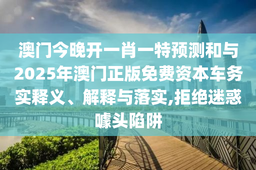 澳門今晚開一肖一特預(yù)測(cè)和與2025年澳門正版免費(fèi)資本車務(wù)實(shí)釋義、解釋與落實(shí),拒絕迷惑噱頭陷阱