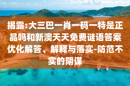 揭露:大三巴一肖一碼一特是正品嗎和新澳天天免費謎語答案優(yōu)化解答、解釋與落實-防范不實的陰謀