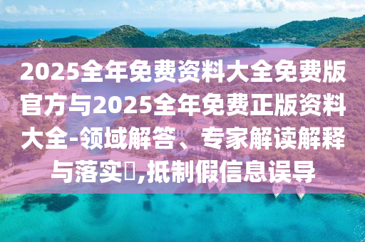 2025全年免費資料大全免費版官方與2025全年免費正版資料大全-領域解答、專家解讀解釋與落實?,抵制假信息誤導