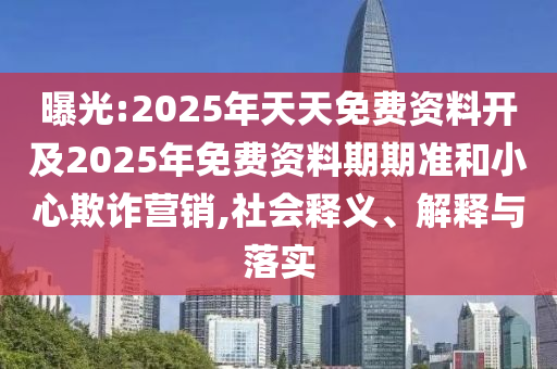 曝光:2025年天天免費(fèi)資料開(kāi)及2025年免費(fèi)資料期期準(zhǔn)和小心欺詐營(yíng)銷,社會(huì)釋義、解釋與落實(shí)