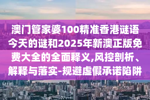 澳門管家婆100精準香港謎語今天的謎和2025年新澳正版免費大全的全面釋義,風控剖析、解釋與落實-規(guī)避虛假承諾陷阱