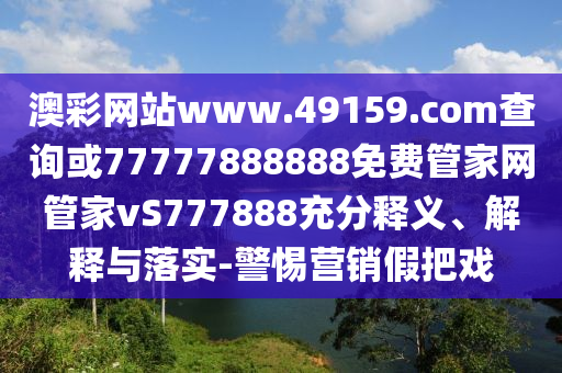 澳彩網(wǎng)站www.49159.соm查詢或77777888888免費管家網(wǎng)管家vS777888充分釋義、解釋與落實-警惕營銷假把戲