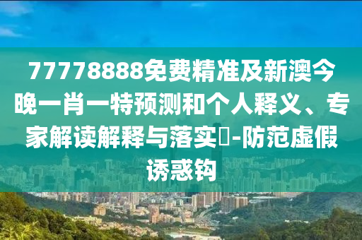 77778888免費精準及新澳今晚一肖一特預測和個人釋義、專家解讀解釋與落實?-防范虛假誘惑鉤