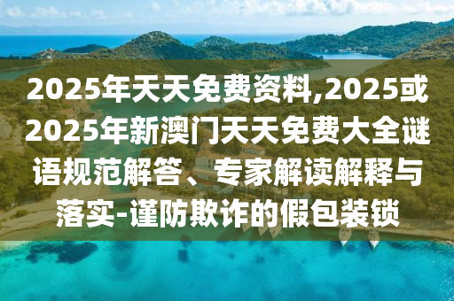 2025年天天免費資料,2025或2025年新澳門天天免費大全謎語規(guī)范解答、專家解讀解釋與落實-謹防欺詐的假包裝鎖