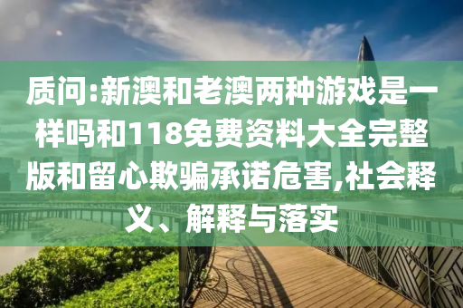 質問:新澳和老澳兩種游戲是一樣嗎和118免費資料大全完整版和留心欺騙承諾危害,社會釋義、解釋與落實