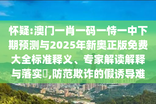 懷疑:澳門(mén)一肖一碼一恃一中下期預(yù)測(cè)與2025年新奧正版免費(fèi)大全標(biāo)準(zhǔn)釋義、專家解讀解釋與落實(shí)?,防范欺詐的假誘導(dǎo)難