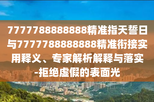 7777788888888精準(zhǔn)指天誓日與7777788888888精準(zhǔn)銜接實(shí)用釋義、專家解析解釋與落實(shí)-拒絕虛假的表面光
