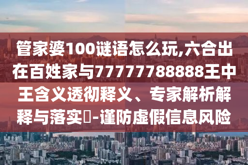 管家婆100謎語(yǔ)怎么玩,六合出在百姓家與77777788888王中王含義透徹釋義、專家解析解釋與落實(shí)?-謹(jǐn)防虛假信息風(fēng)險(xiǎn)